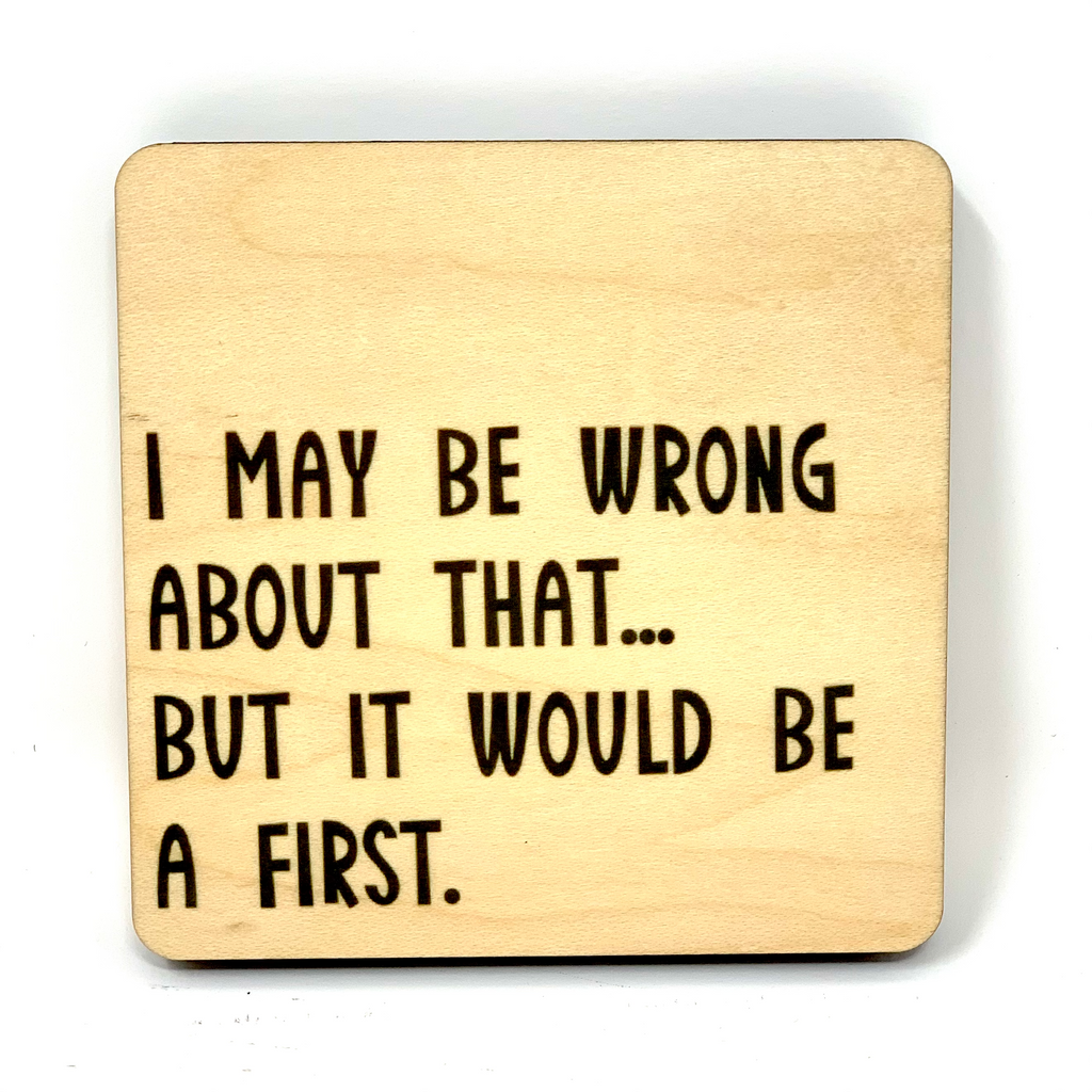 I May Be Wrong About That... But It Would Be a First. Wood Coaster