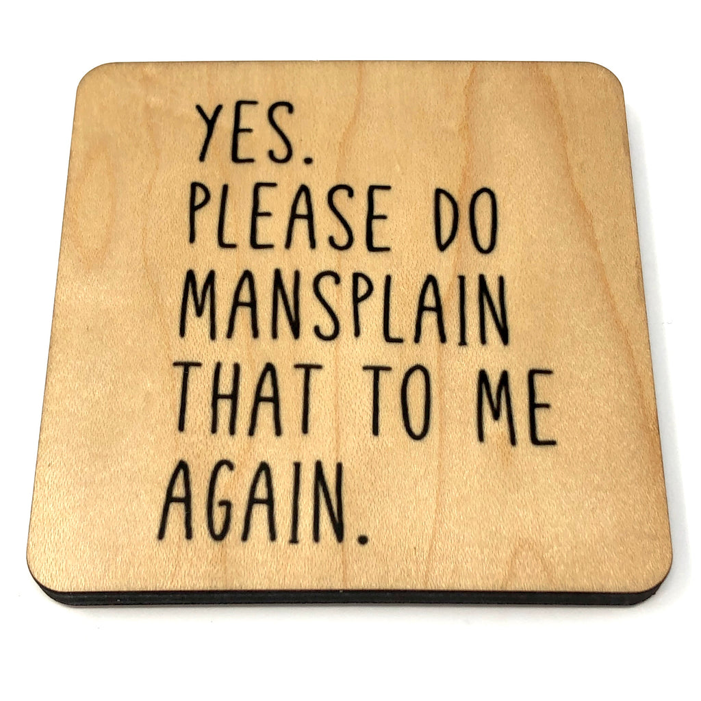 Yes, Please do mansplain that to me again wood coaster.