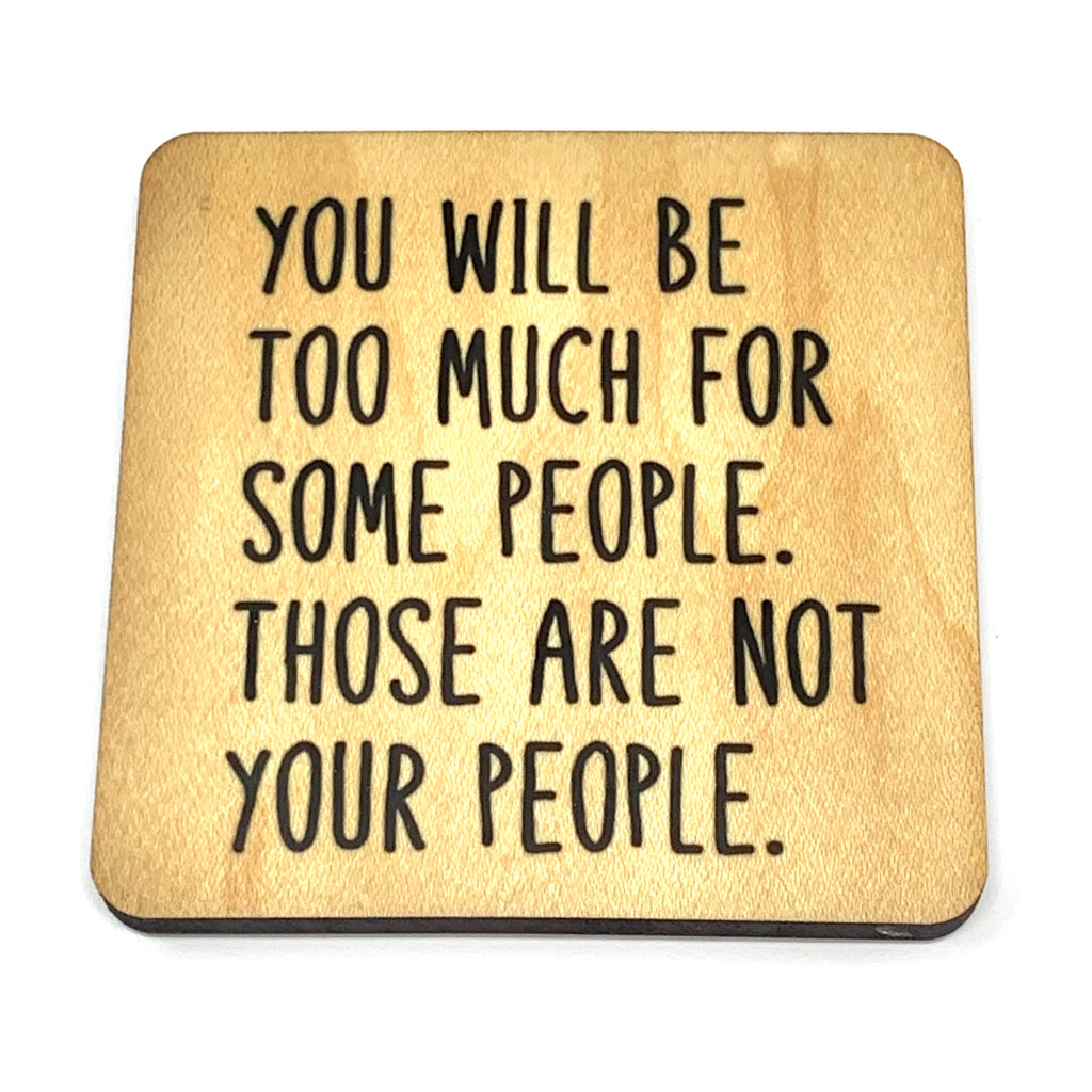 You will be too much for some people. Those are not your people coaster